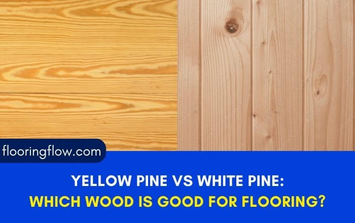 Yellow Pine Vs White Pine: Which Wood Flooring Is Best?